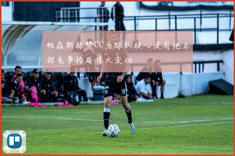 帕森斯称赞CC为球队核心没有他东部竞争格局将大变动