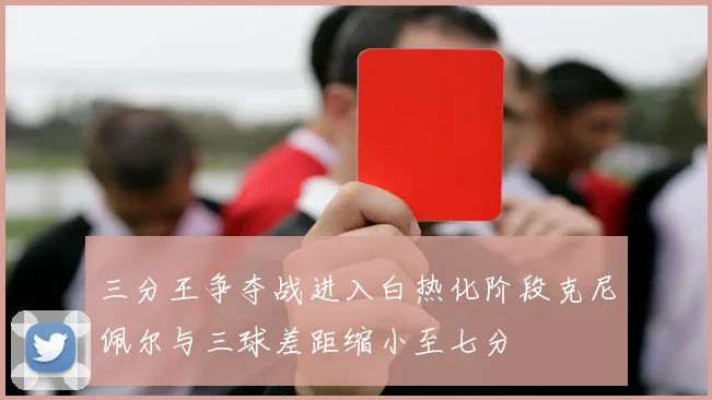 三分王争夺战进入白热化阶段克尼佩尔与三球差距缩小至七分